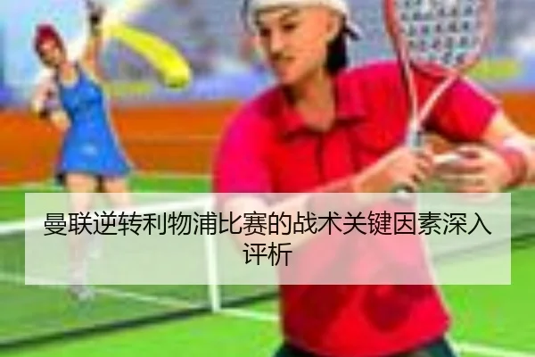 曼联逆转利物浦比赛的战术关键因素深入评析