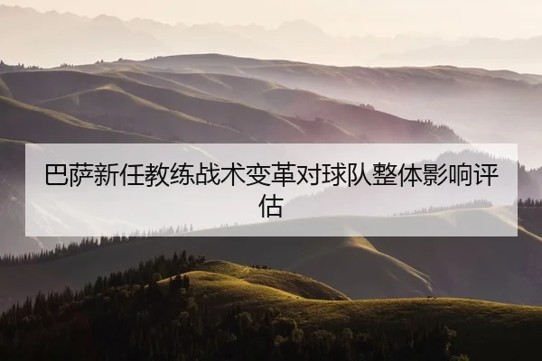 巴萨新任教练战术变革对球队整体影响评估