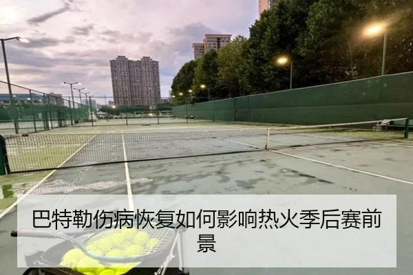 巴特勒伤病恢复如何影响热火季后赛前景